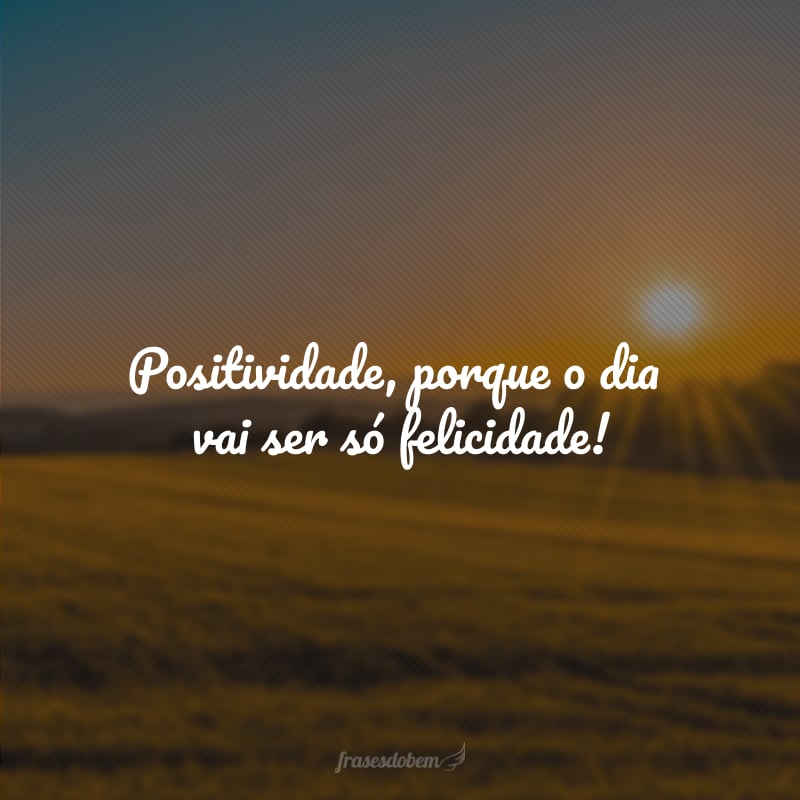 Positividade, porque o dia vai ser só felicidade!