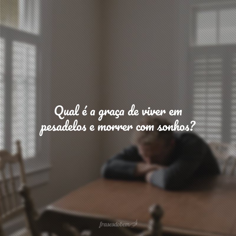 Qual é a graça de viver em pesadelos e morrer com sonhos?