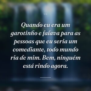 Quando eu era um garotinho e falava para as pessoas que eu seria um comediante, todo mundo ria de mim. Bem, ninguém está rindo agora.