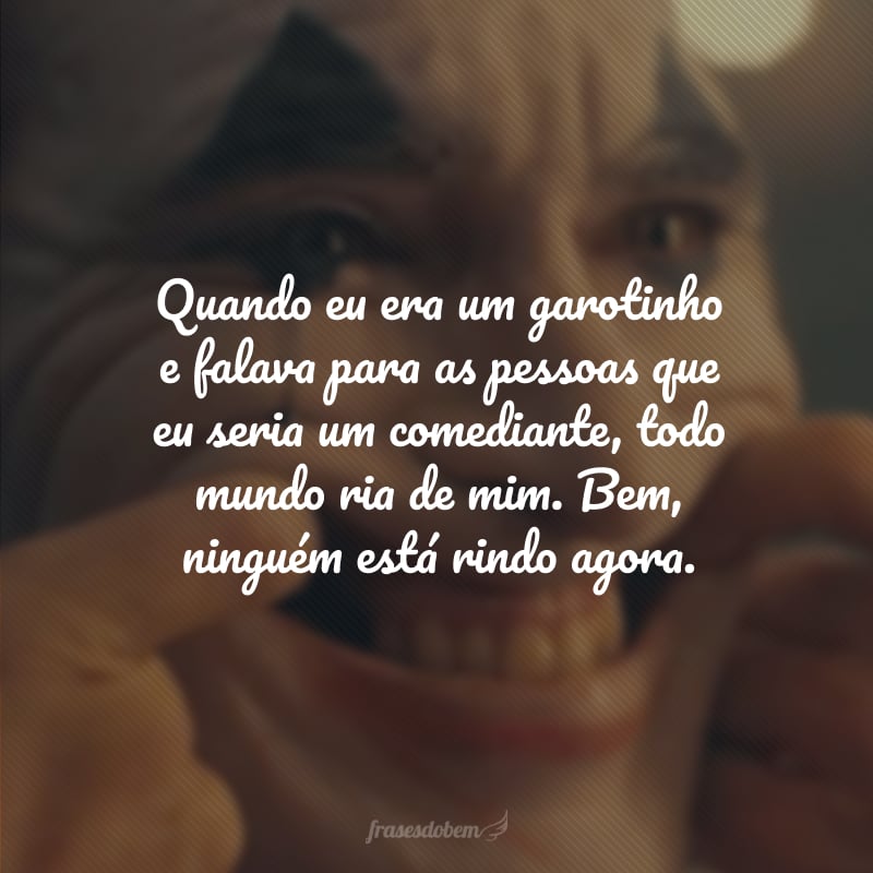 Quando eu era um garotinho e falava para as pessoas que eu seria um comediante, todo mundo ria de mim. Bem, ninguém está rindo agora.