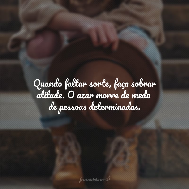 Quando faltar sorte, faça sobrar atitude. O azar morre de medo de pessoas determinadas.