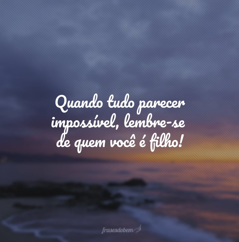 Quando tudo parecer impossível, lembre-se de quem você é filho!