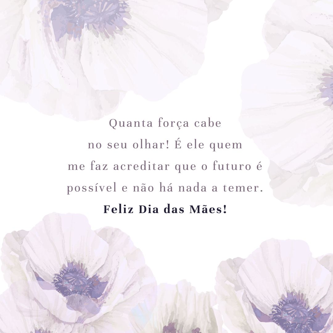 No momentos mais incertos dessa vida, vi minha paz restituída apenas por dizer “mãe”. Quanta força cabe no seu olhar! É ele quem me faz acreditar que o futuro é possível e não há nada a temer. Feliz sou eu por ter você para dar sentido ao Dia das Mães.