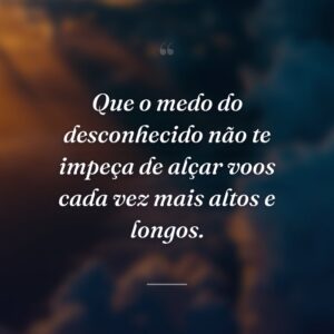 Que o medo do desconhecido não te impeça de alçar voos cada vez mais altos e longos.