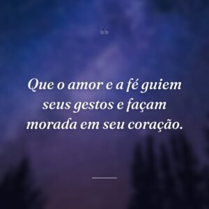 Que o amor e a fé guiem seus gestos e façam morada em seu coração.