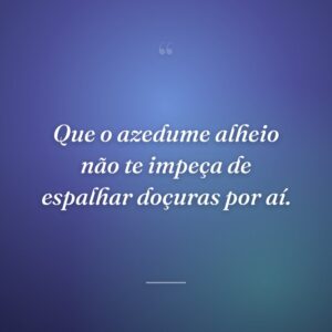 Que o azedume alheio não te impeça de espalhar doçuras por aí.