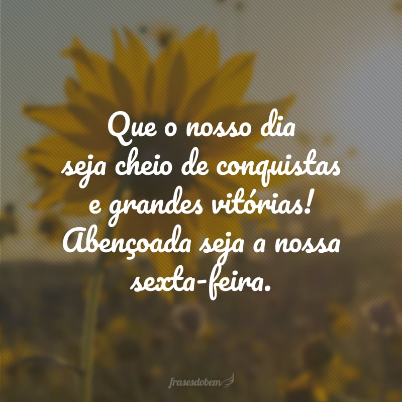 Que o nosso dia seja cheio de conquistas e grandes vitórias! Abençoada seja a nossa sexta-feira.