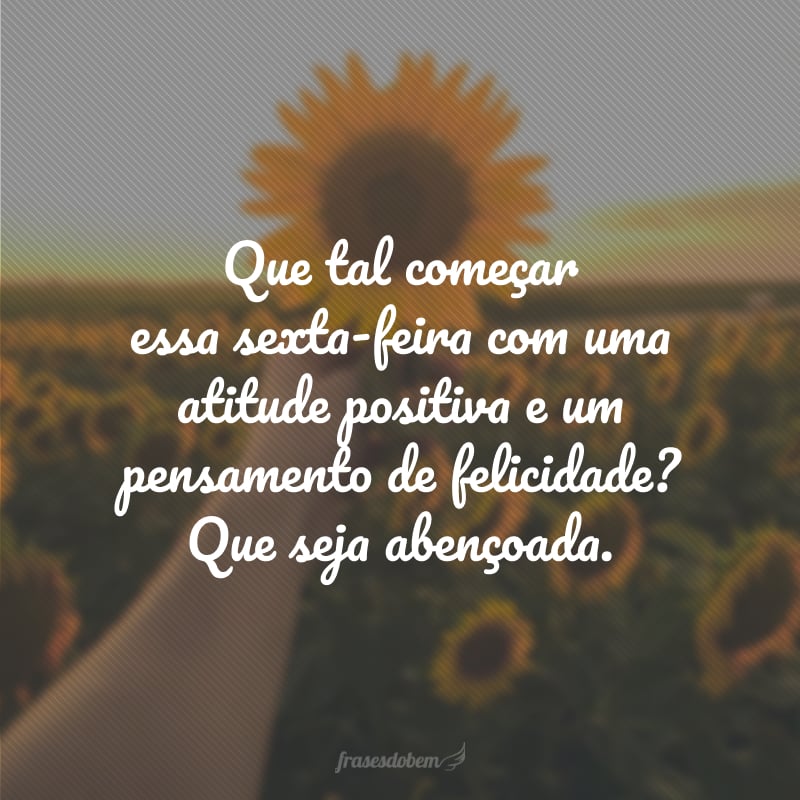 Que tal começar essa sexta-feira com uma atitude positiva e um pensamento de felicidade? Que seja abençoada.