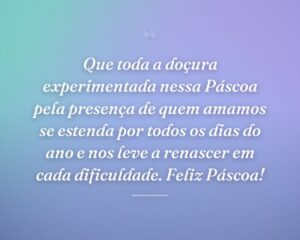 Que toda a doçura experimentada nessa Páscoa pela presença de quem amamos se estenda por todos os dias do ano e nos leve a renascer em cada dificuldade. Feliz Páscoa!
