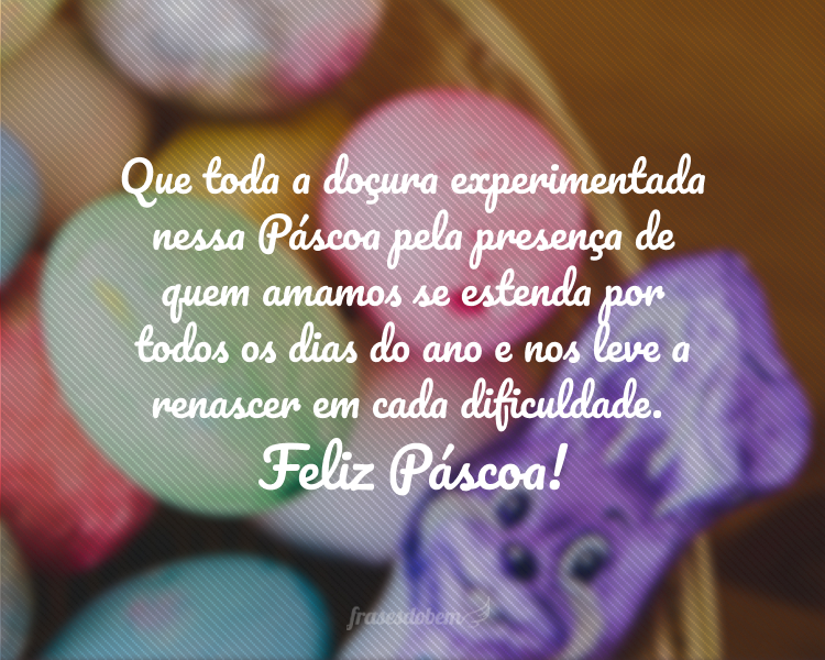 Que toda a doçura experimentada nessa Páscoa pela presença de quem amamos se estenda por todos os dias do ano e nos leve a renascer em cada dificuldade. Feliz Páscoa!