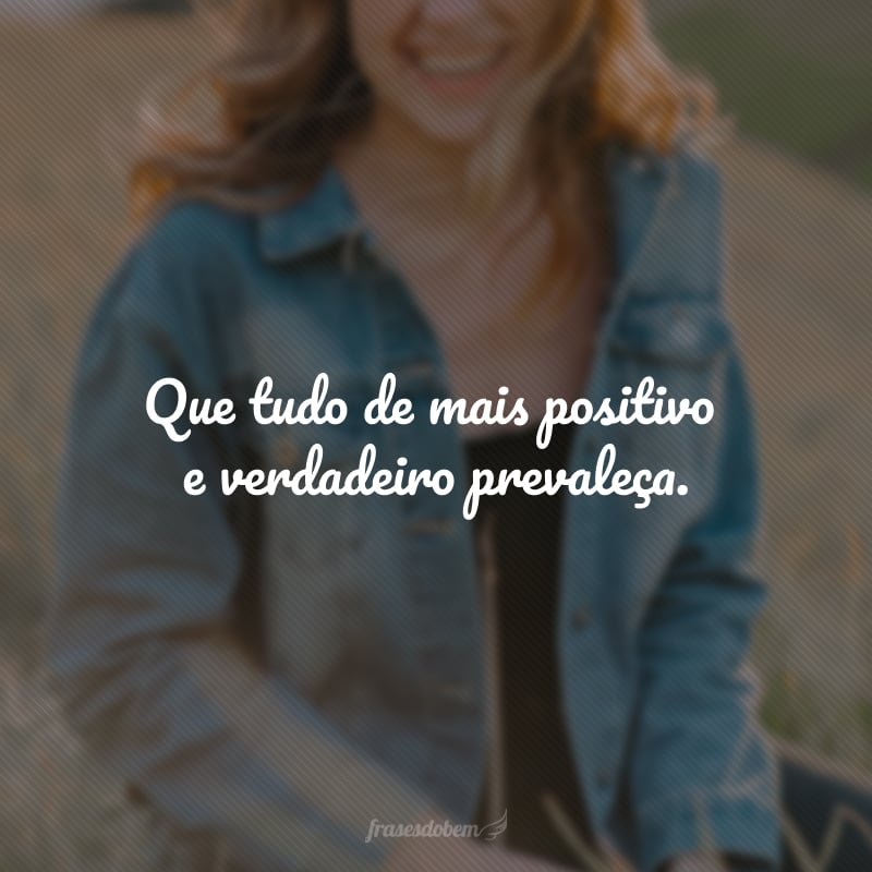 Que tudo de mais positivo e verdadeiro prevaleça.