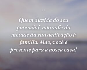 Quem duvida do seu potencial, não sabe da metade da sua dedicação à família. Mãe, você é presente para a nossa casa!
