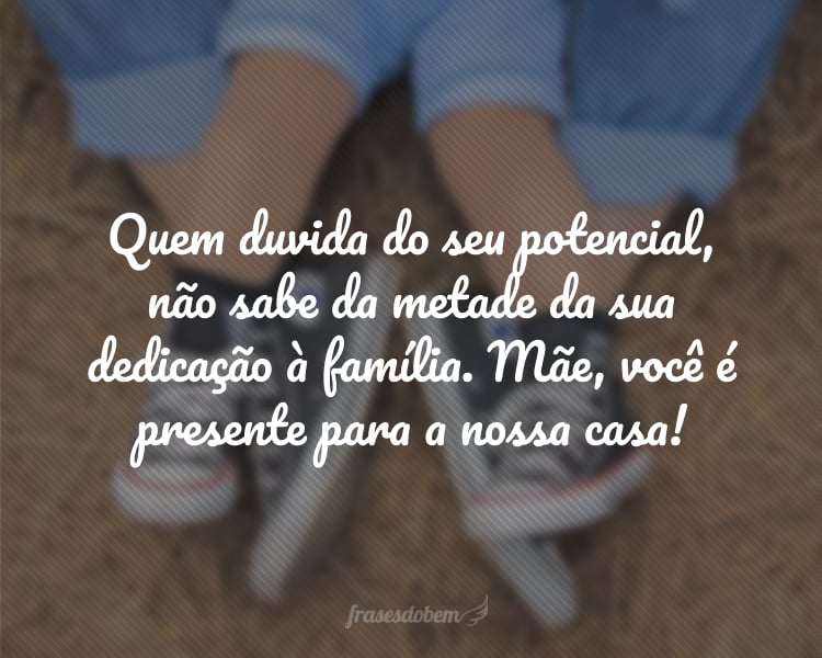 Quem duvida do seu potencial, não sabe da metade da sua dedicação à família. Mãe, você é presente para a nossa casa!