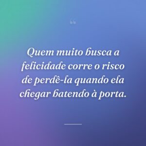 Quem muito busca a felicidade corre o risco de perdê-la quando ela chegar batendo à porta.