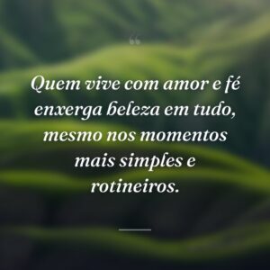 Quem vive com amor e fé enxerga beleza em tudo, mesmo nos momentos mais simples e rotineiros.