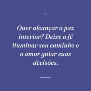 Quer alcançar a paz interior? Deixe a fé iluminar seu caminho e o amor guiar suas decisões.