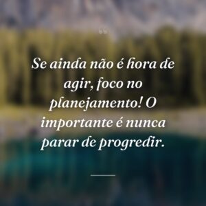 Se ainda não é hora de agir, foco no planejamento! O importante é nunca parar de progredir.