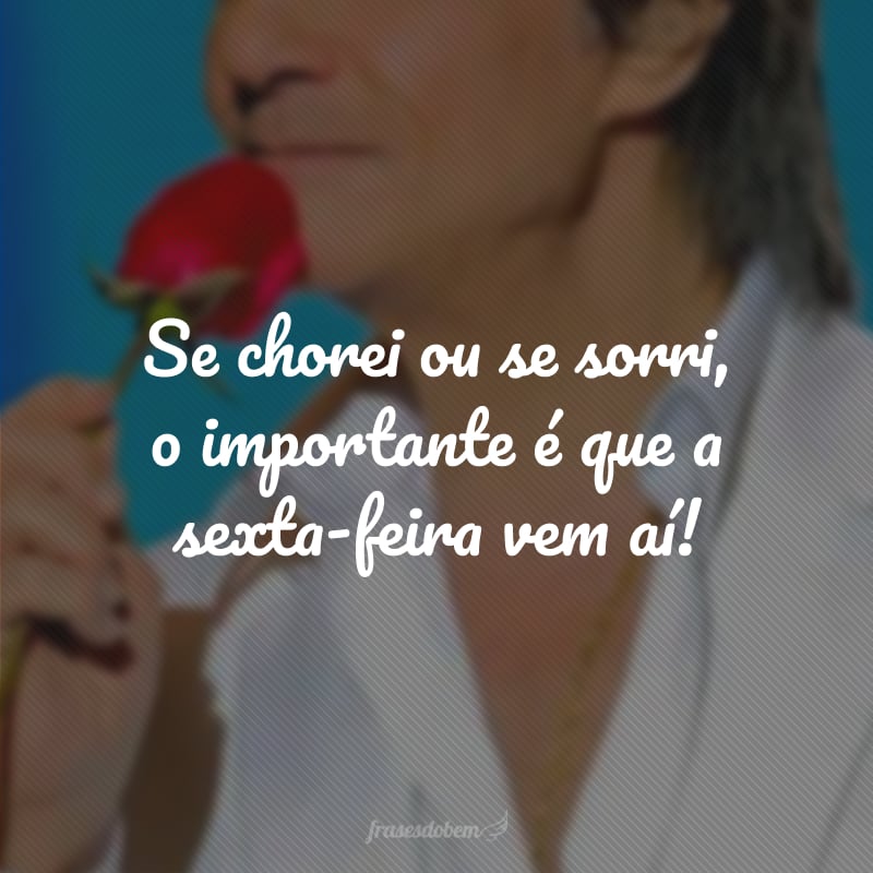 Se chorei ou se sorri, o importante é que a sexta-feira vem aí!