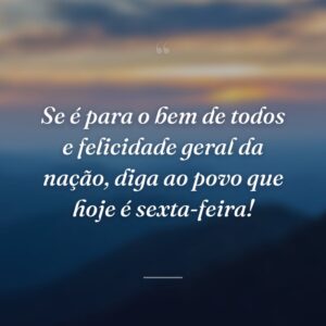 Se é para o bem de todos e felicidade geral da nação, diga ao povo que hoje é sexta-feira!