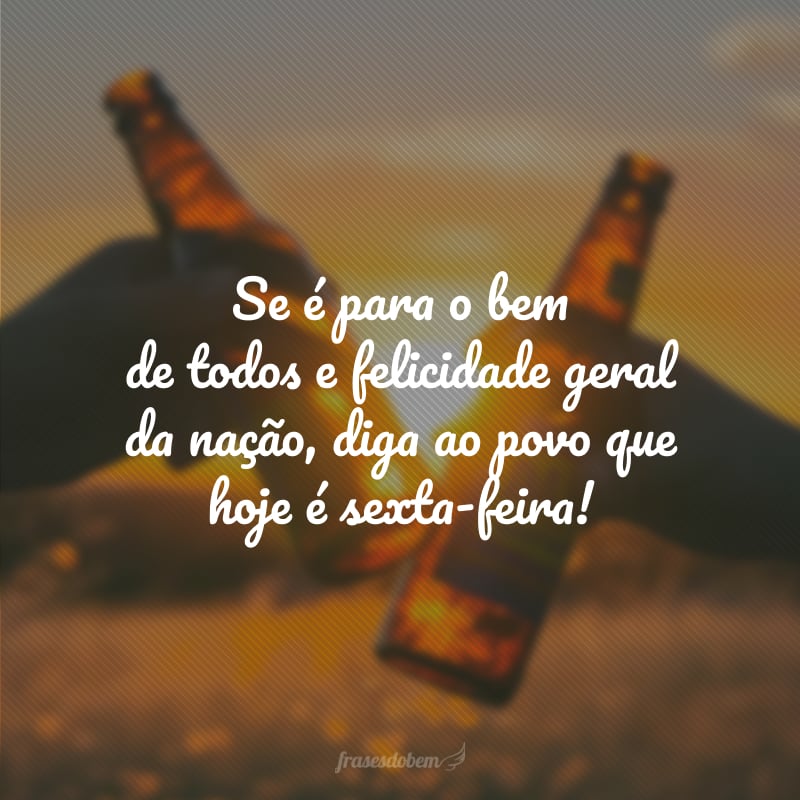 Se é para o bem de todos e felicidade geral da nação, diga ao povo que hoje é sexta-feira!