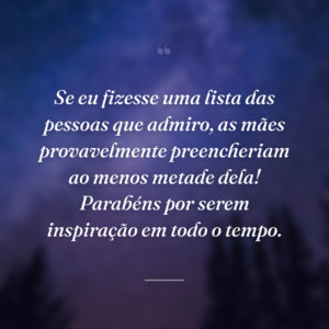 Se eu fizesse uma lista das pessoas que admiro, as mães provavelmente preencheriam ao menos metade dela! Parabéns por serem inspiração em todo o tempo.