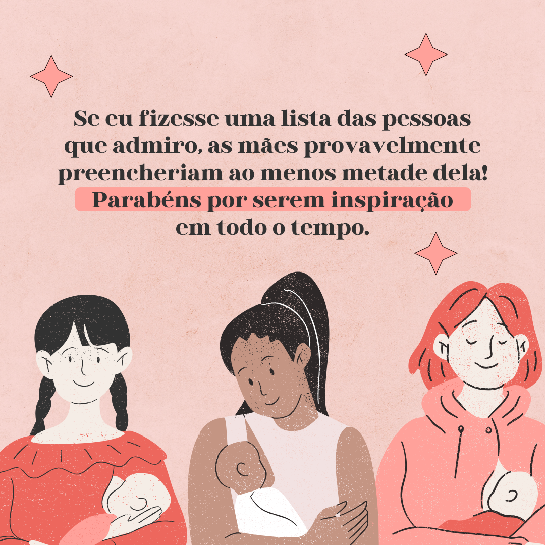 Se eu fizesse uma lista das pessoas que admiro, as mães provavelmente preencheriam ao menos metade dela! Parabéns por serem inspiração em todo o tempo.