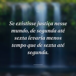 Se existisse justiça nesse mundo, de segunda até sexta levaria menos tempo que de sexta até segunda.