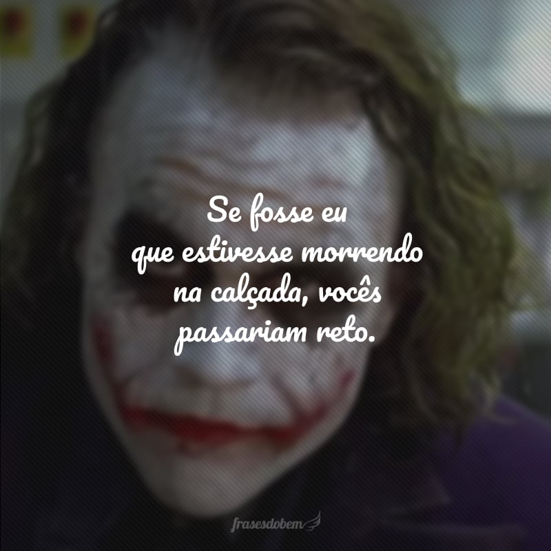 Se fosse eu que estivesse morrendo na calçada, vocês passariam reto.