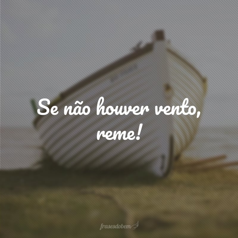 Se não houver vento, reme!