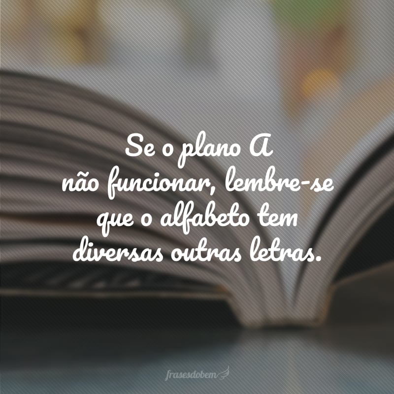 Se o plano A não funcionar, lembre-se que o alfabeto tem diversas outras letras.