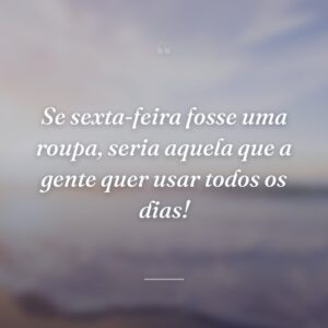 Se sexta-feira fosse uma roupa, seria aquela que a gente quer usar todos os dias!