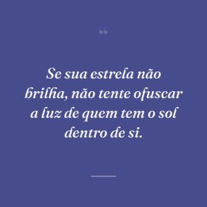 Se sua estrela não brilha, não tente ofuscar a luz de quem tem o sol dentro de si.