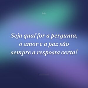 Seja qual for a pergunta, o amor e a paz são sempre a resposta certa!