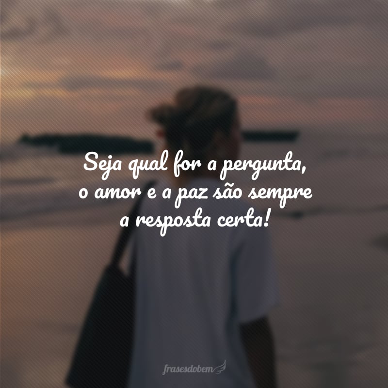 Seja qual for a pergunta, o amor e a paz são sempre a resposta certa!