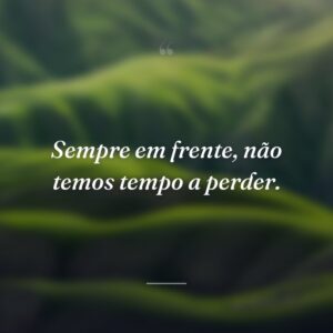 Sempre em frente, não temos tempo a perder.