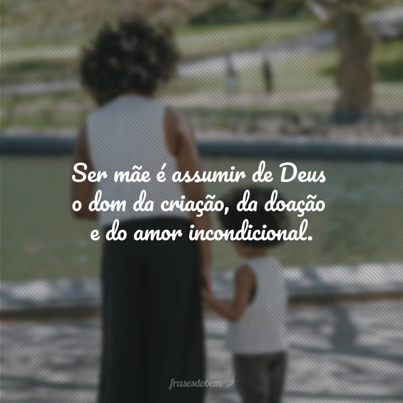 Ser mãe é assumir de Deus o dom da criação, da doação e do amor incondicional.