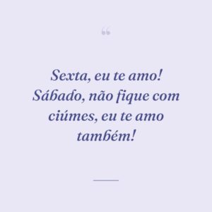 Sexta, eu te amo! Sábado, não fique com ciúmes, eu te amo também!