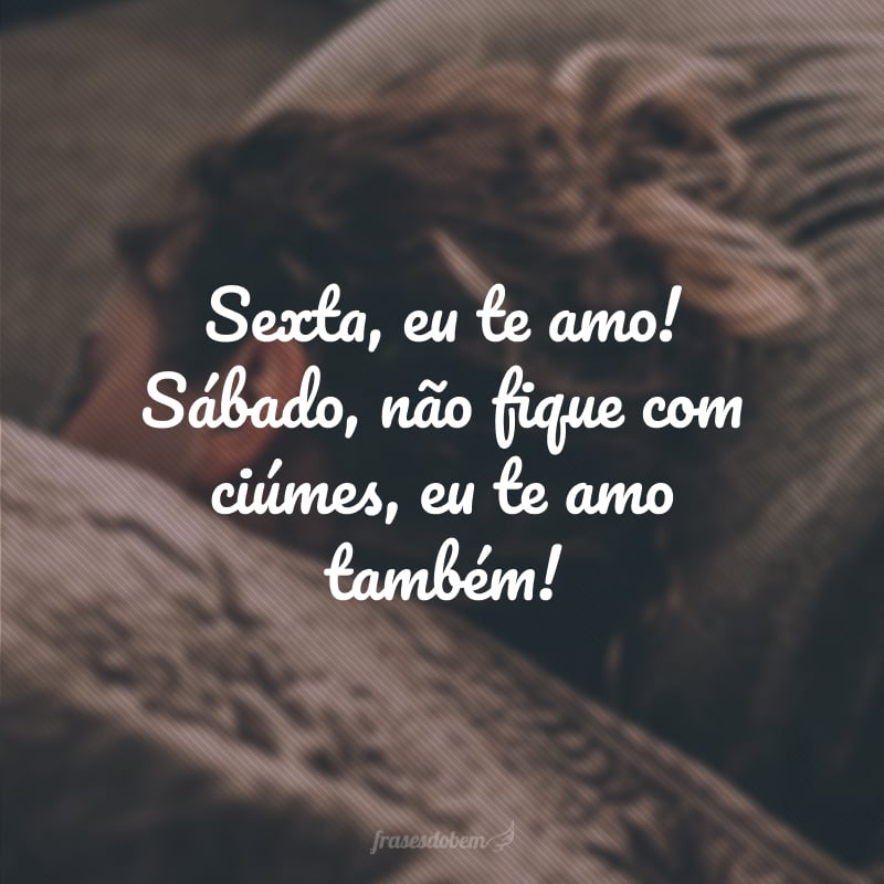 Sexta, eu te amo! Sábado, não fique com ciúmes, eu te amo também!