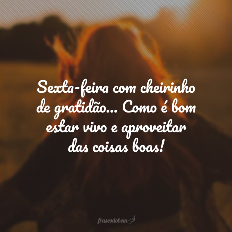 Sexta-feira com cheirinho de gratidão... Como é bom estar vivo e aproveitar das coisas boas!