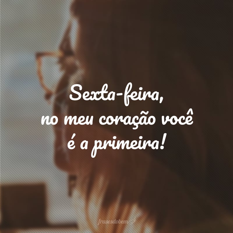 Sexta-feira, no meu coração você é a primeira!