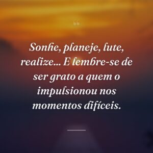 Sonhe, planeje, lute, realize... E lembre-se de ser grato a quem o impulsionou nos momentos difíceis.