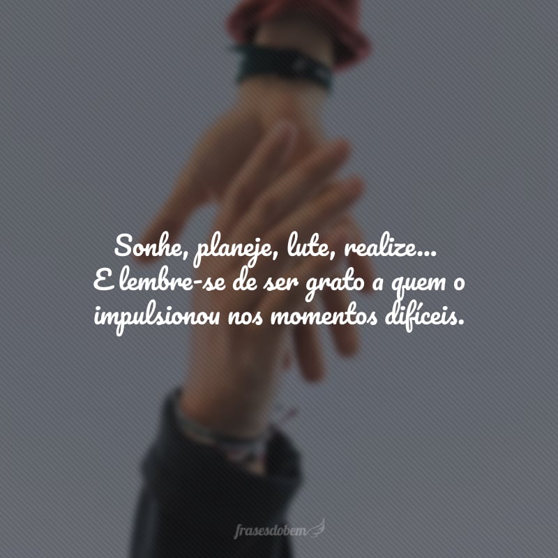 Sonhe, planeje, lute, realize... E lembre-se de ser grato a quem o impulsionou nos momentos difíceis.