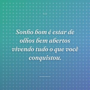 Sonho bom é estar de olhos bem abertos vivendo tudo o que você conquistou.
