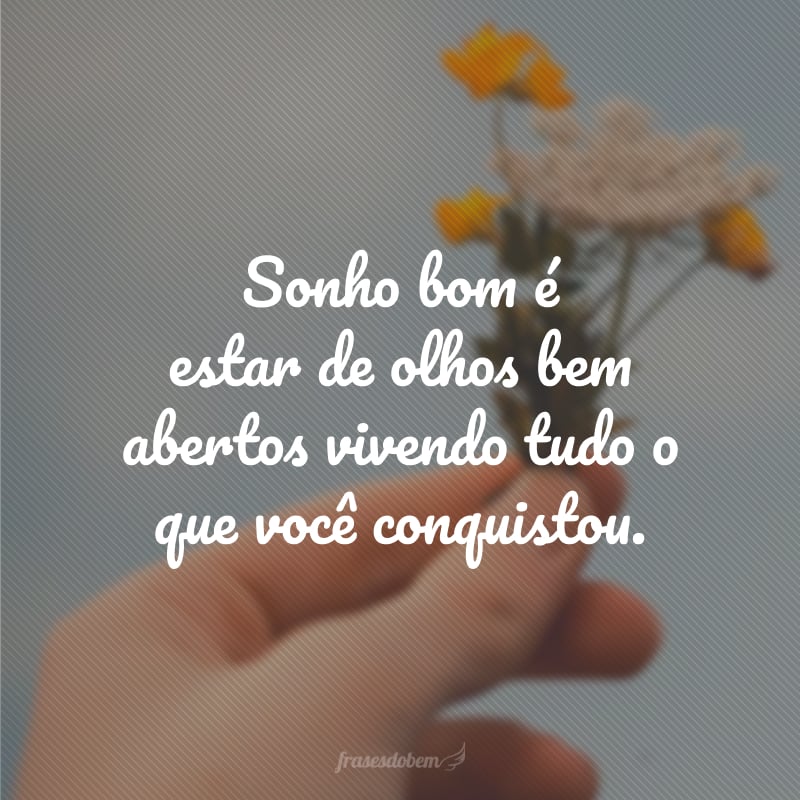 Sonho bom é estar de olhos bem abertos vivendo tudo o que você conquistou.