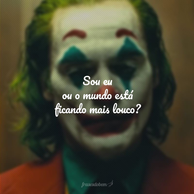 Sou eu ou o mundo está ficando mais louco?