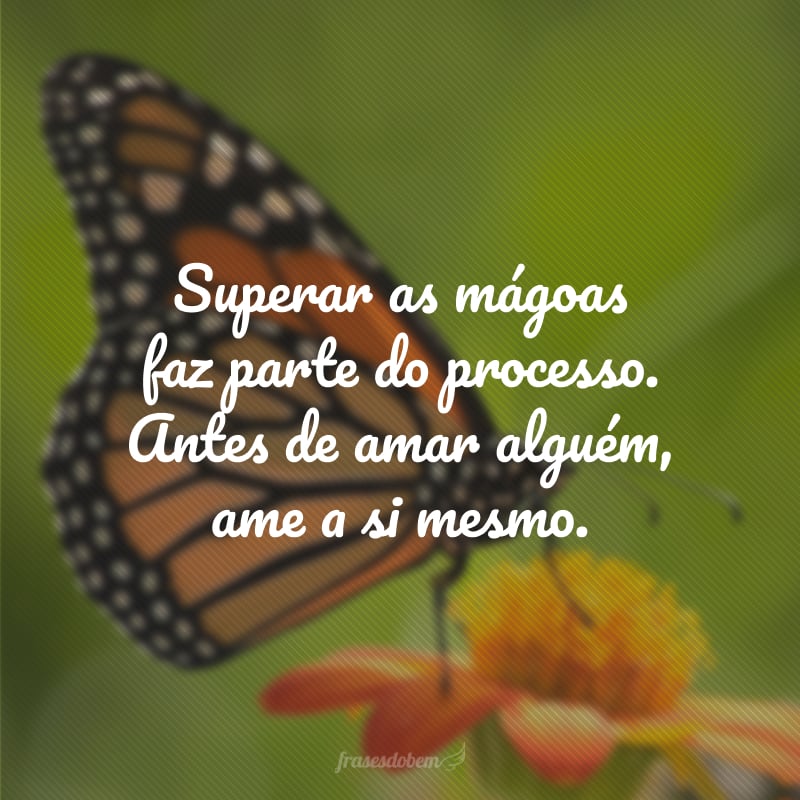 Superar as mágoas faz parte do processo. Antes de amar alguém, ame a si mesmo.