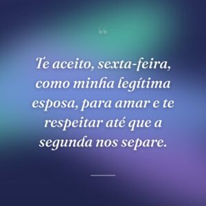 Te aceito, sexta-feira, como minha legítima esposa, para amar e te respeitar até que a segunda nos separe.