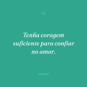 Tenha coragem suficiente para confiar no amor.