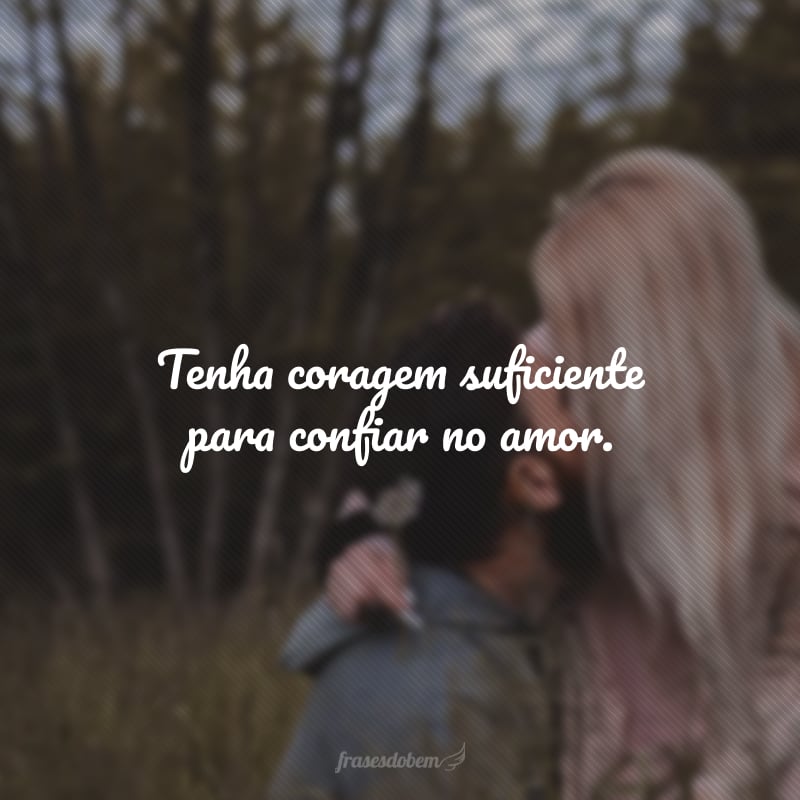 Tenha coragem suficiente para confiar no amor.