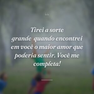 Tirei a sorte grande
quando encontrei em você o maior amor que poderia sentir. Você me completa!